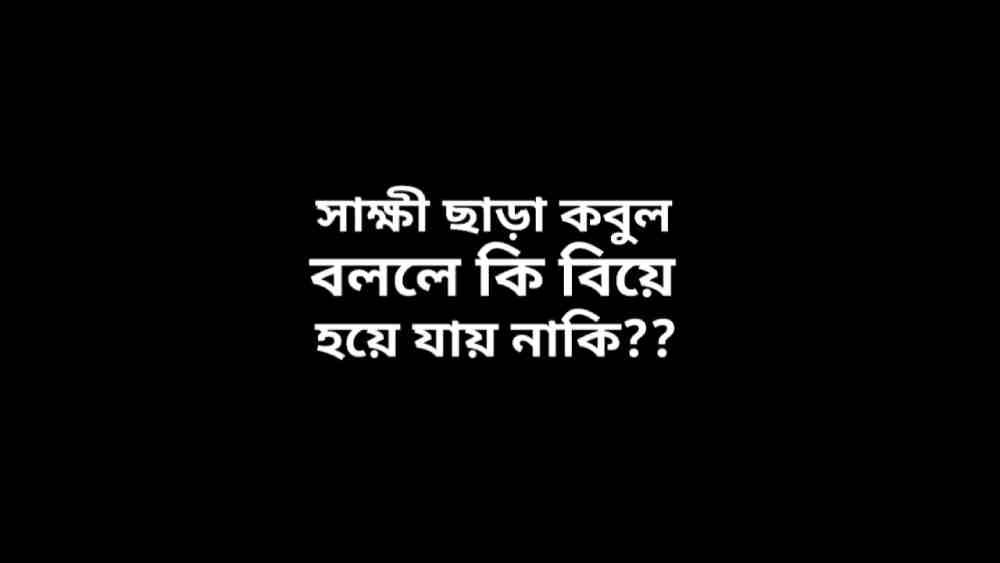 সাক্ষী ছাড়া কবুল বললে কি বিয়ে হয়ে যায় কি? জানুন